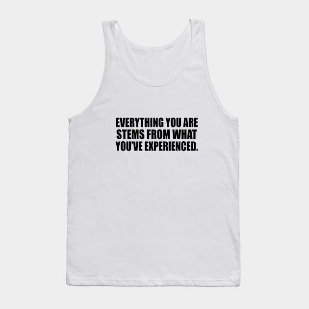 Everything you ARE stems from what you’ve experienced Tank Top by It'sMyTime
